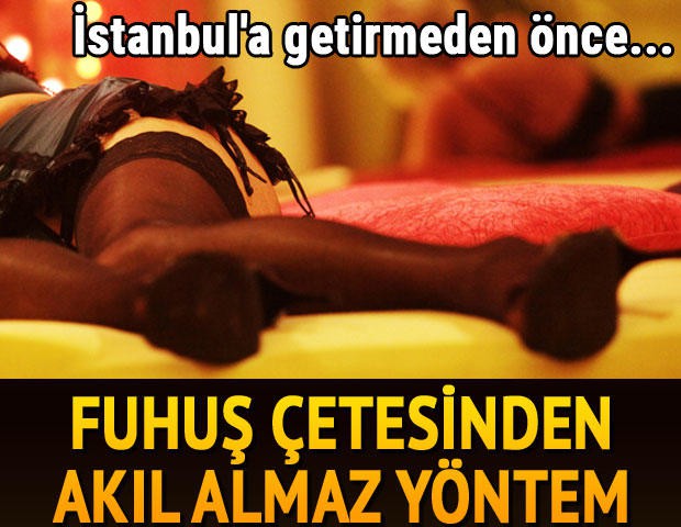 Fuhuş çetesinden akıl almaz yöntem! İstanbul'a getirmeden önce...